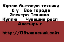 Куплю бытовую технику б/у - Все города Электро-Техника » Куплю   . Чувашия респ.,Алатырь г.